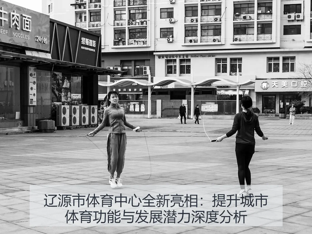辽源市体育中心全新亮相：提升城市体育功能与发展潜力深度分析