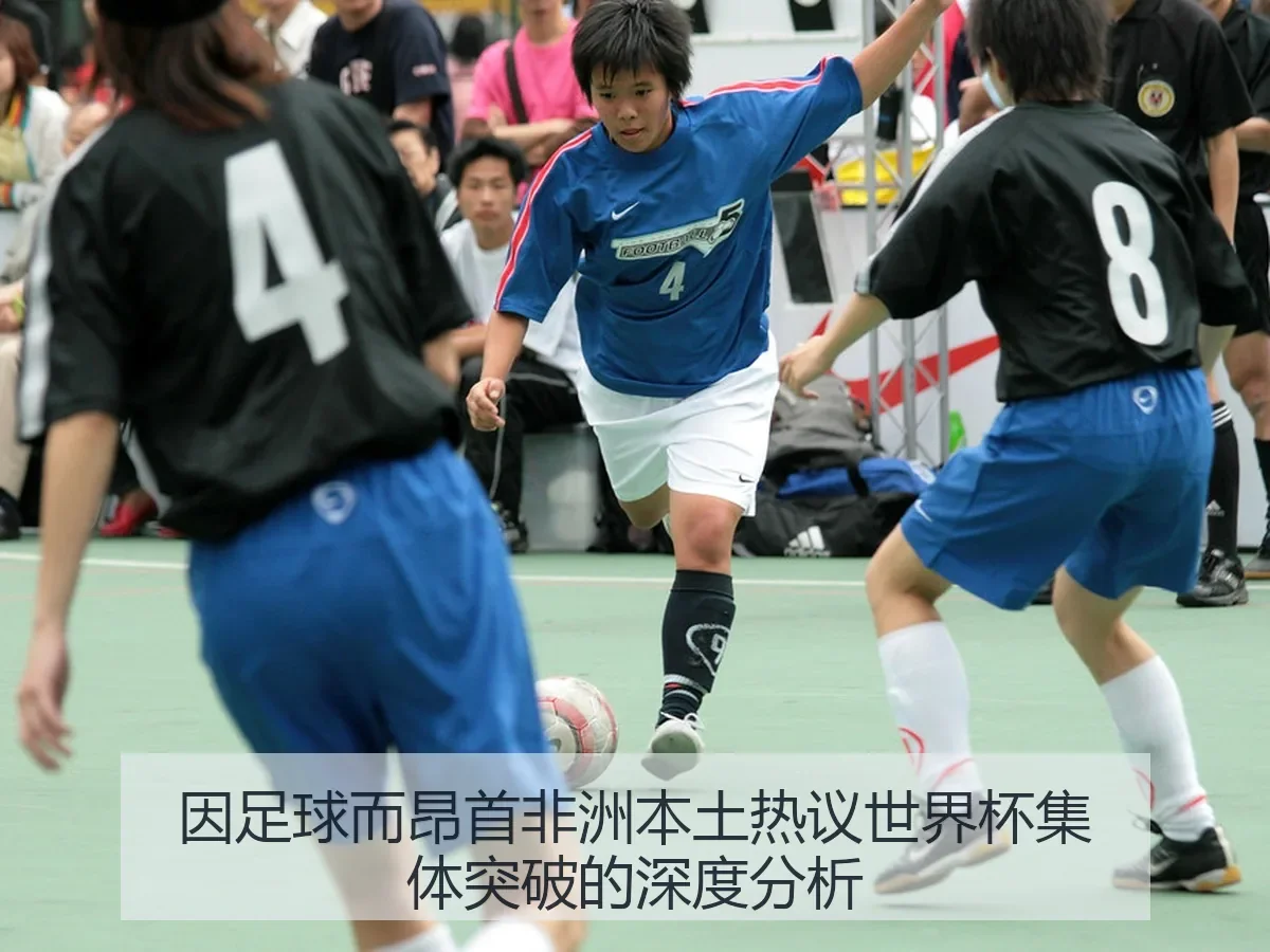因足球而昂首非洲本土热议世界杯集体突破的深度分析