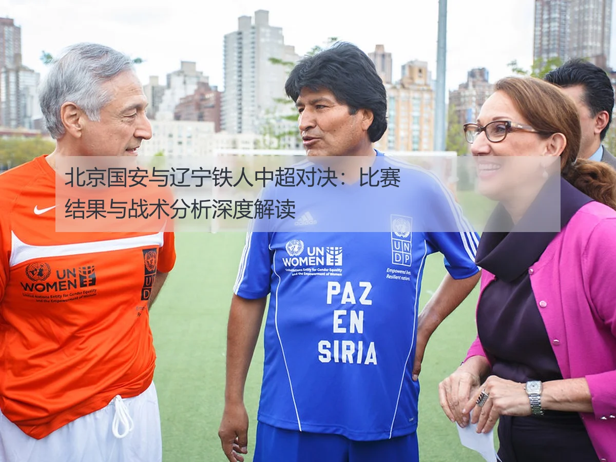 北京国安与辽宁铁人中超对决:比赛结果与战术分析深度解读