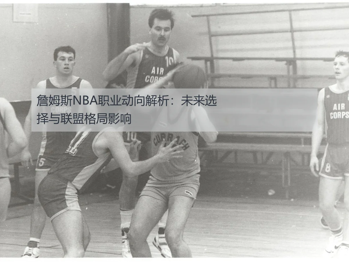 詹姆斯NBA职业动向解析:未来选择与联盟格局影响