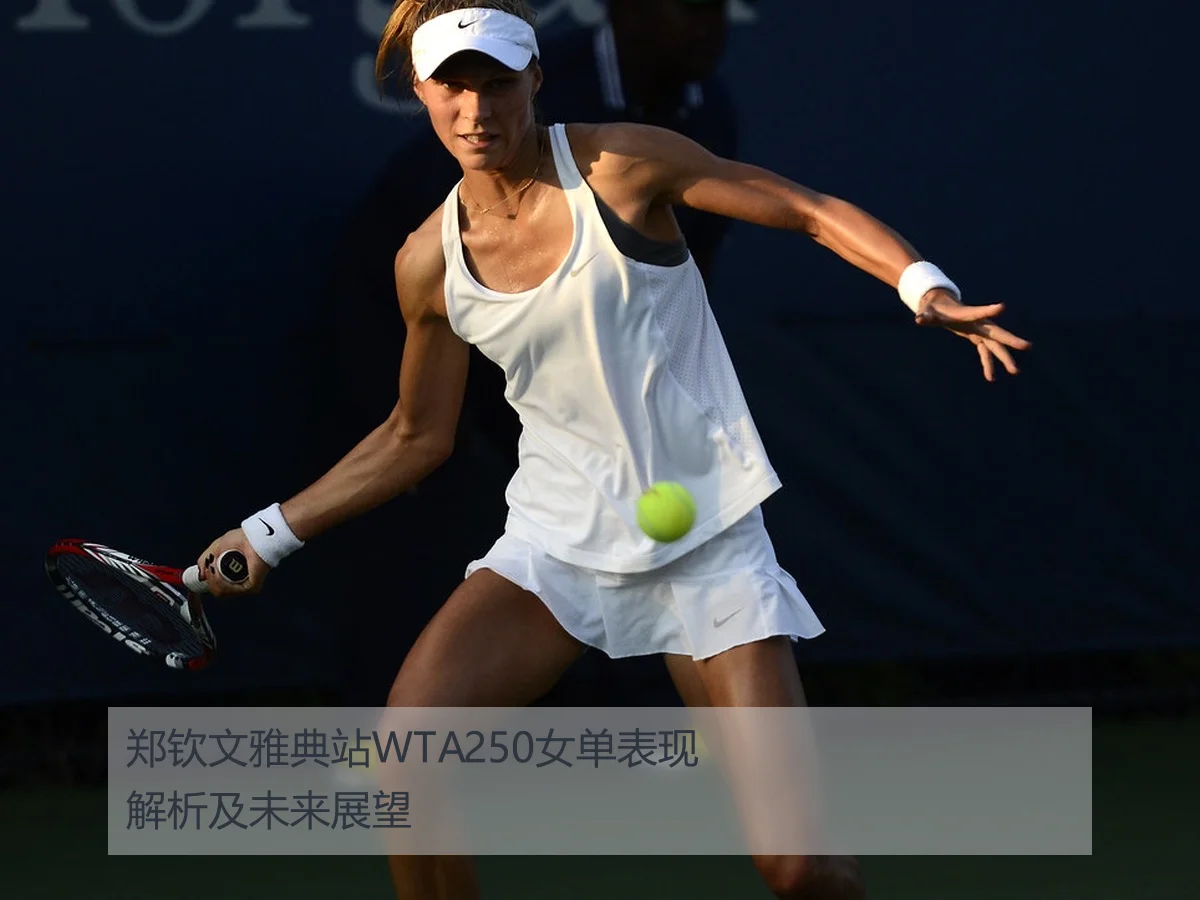 郑钦文雅典站WTA250女单表现解析及未来展望