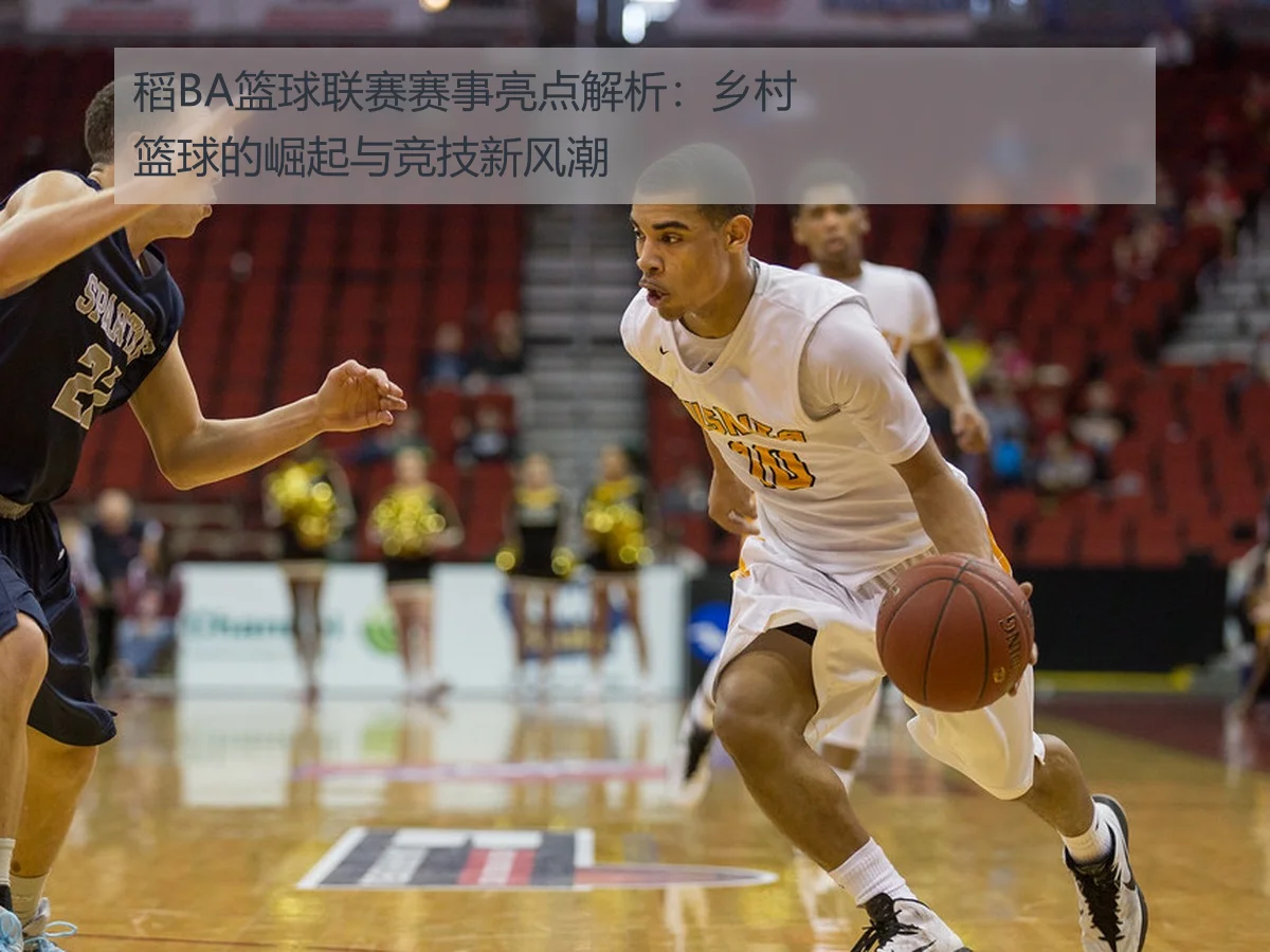 稻BA篮球联赛赛事亮点解析：乡村篮球的崛起与竞技新风潮